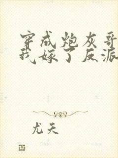 穿成炮灰哥儿后我嫁了反派全文阅读