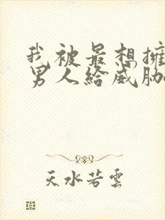 我被最想拥抱的男人给威胁了漫画无删减