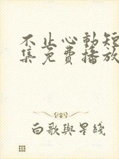 不止心动短剧全集免费播放