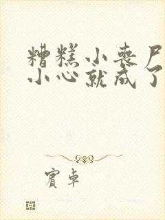 糟糕小丧尸一不小心就成了大佬小说