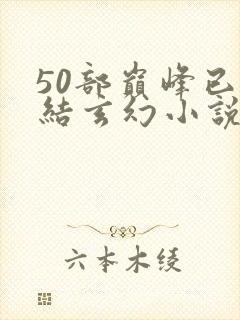 50部巅峰已完结玄幻小说排行榜