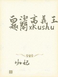 白洁高义王申笔趣阁xkushu