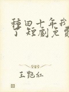 种田十年我无敌了 短剧免费观看