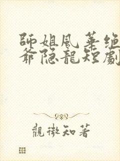 师姐风华绝代少爷隐龙短剧