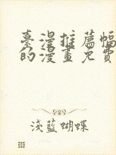 台漫推荐幅度大的漫画免费观看