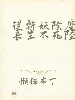 从斩妖除魔开始长生不死陆月十九小说