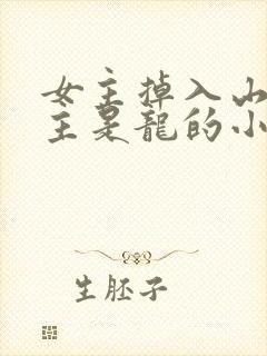 女主掉入山洞男主是龙的小说