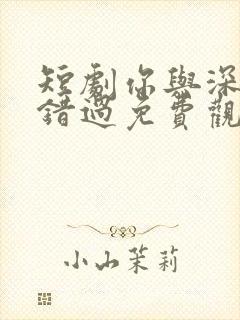 短剧你与深情皆错过免费观看