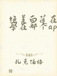 绝美白莲在线教学在哪个app可以免费阅读