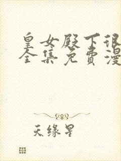 皇女殿下很恶毒全集免费漫画