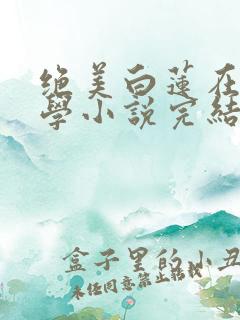 绝美白莲在线教学小说完结