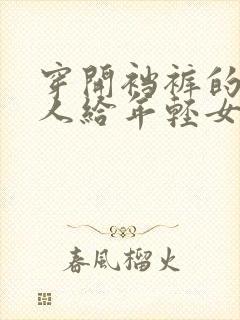 穿开裆裤的老女人给年轻女人当儿媳 小说