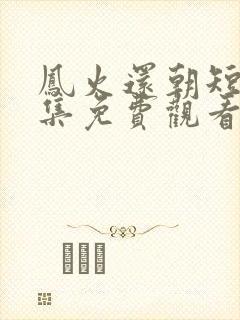 凤火还朝短剧全集免费观看