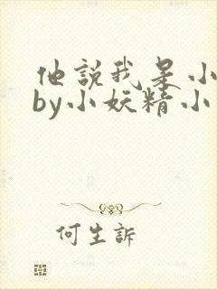 他说我是小妖精by小妖精小说最新章节内容