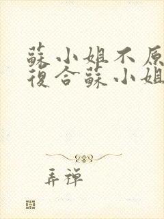 苏小姐不原谅不复合苏小姐独美在线阅读