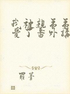 我被亲弟弟强制爱了番外讲的是什么