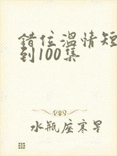 错位温情短剧1到100集