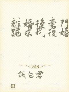 离婚后豪门前夫跪求我复婚免费阅读