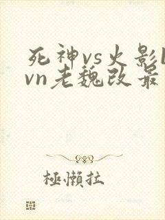 死神vs火影bvn老魏改最新版