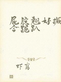 屁股翘好撅高迎合跪趴