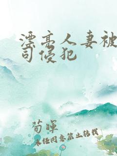 漂亮人妻被夫上司侵犯