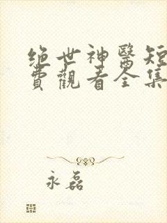 绝世神医短剧免费观看全集