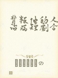 背叛他的人求他治病短剧合集