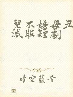 儿不嫌母丑未删减版短剧
