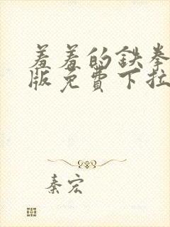 羞羞的铁拳漫画版免费下拉式