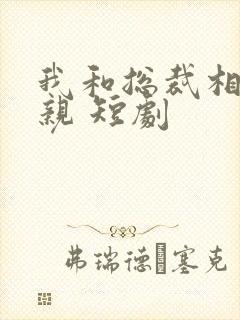 我和总裁相了个亲 短剧