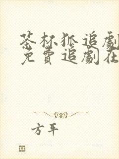 茶杯狐追剧网站免费追剧在线观看茶杯狐