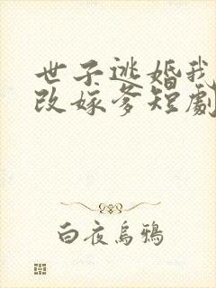 世子逃婚我转身改嫁爹短剧