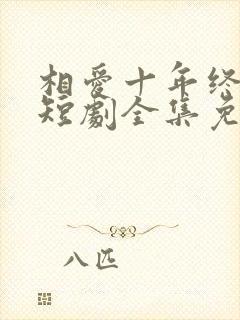 相爱十年终成空短剧全集免费观看