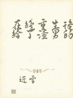 在线重生后我嫁给了渣男的死对头