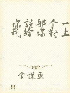 你说那个一来呀我给你对上一歌词