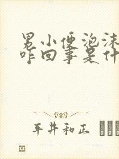 男小便泡沫多是咋回事是什么原因