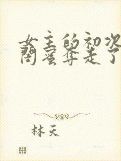 女主的初次被男闺蜜夺走了的小说