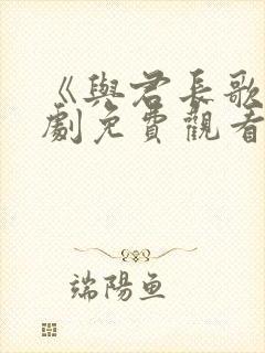 《与君长歌》短剧免费观看