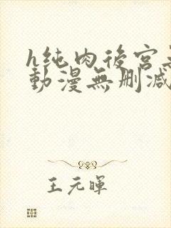 h纯肉后宫无修动漫无删减