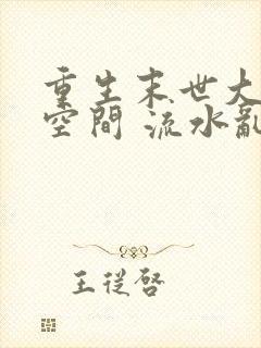 重生末世大佬有空间 流水乱