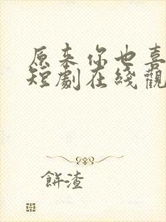 原来你也喜欢我短剧在线观看