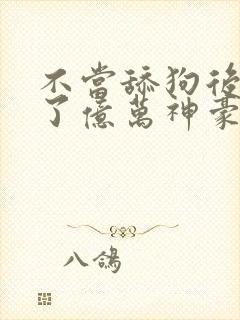 不当舔狗后我成了亿万神豪全集