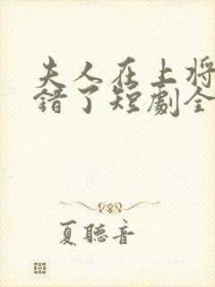 夫人在上将军知错了短剧全集免费版