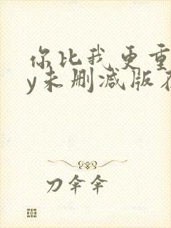 你比我更重要by未删减版在线阅读