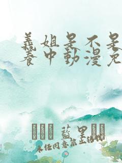 义姐是不是良喂养中动漫免费观看动漫版