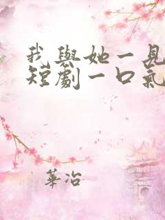 我与她一见钟情短剧一口气看完