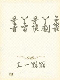 爱丫爱丫免费观看电视剧最新进展