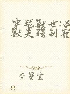 穿越兽世:凶猛兽夫强制宠全文下载