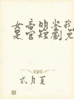 女帝明鉴我真不是官短剧免费观看