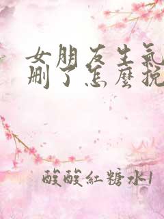 女朋友生气把你删了怎么挽回